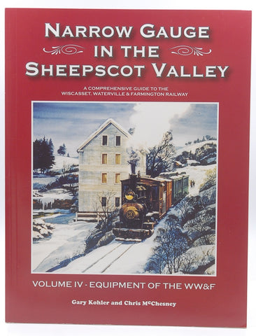 Narrow Gauge in the Sheepscot Valley a Comprehensive Guide to the Wiscasset, Waterville & Farmington Railway Volume IV - Equipment of the WW&F, by Gary Kohler and Chris McChesney