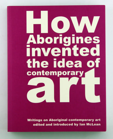 How Aborigines Invented the Idea of Contemporary Art: Writings on Aboriginal Contemporary Art, by   