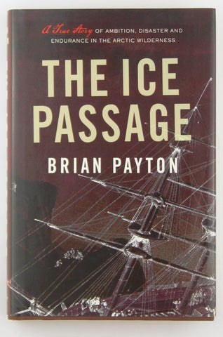 The Ice Passage: A True Story of Ambition, Disaster, and Endurance in the Arctic Wilderness, by Payton, Brian  First Edition