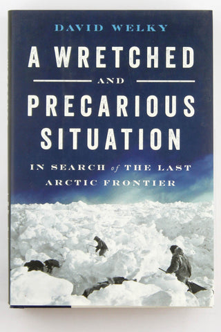 A Wretched and Precarious Situation: In Search of the Last Arctic Frontier, by Welky, David  First Edition